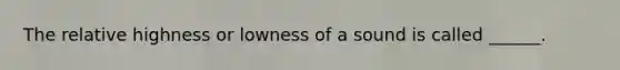 The relative highness or lowness of a sound is called ______.