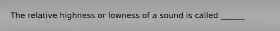 The relative highness or lowness of a sound is called ______