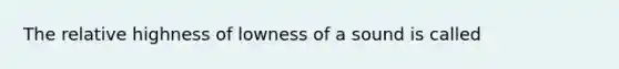 The relative highness of lowness of a sound is called