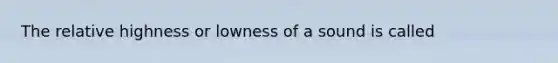 The relative highness or lowness of a sound is called