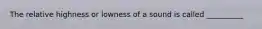 The relative highness or lowness of a sound is called __________