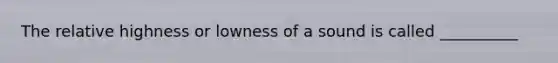 The relative highness or lowness of a sound is called __________