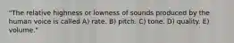 "The relative highness or lowness of sounds produced by the human voice is called A) rate. B) pitch. C) tone. D) quality. E) volume."