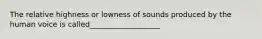 The relative highness or lowness of sounds produced by the human voice is called___________________