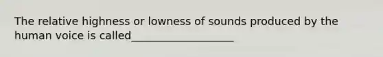 The relative highness or lowness of sounds produced by the human voice is called___________________