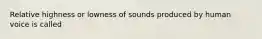 Relative highness or lowness of sounds produced by human voice is called