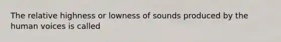 The relative highness or lowness of sounds produced by the human voices is called