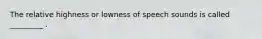 The relative highness or lowness of speech sounds is called _________ .