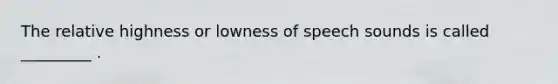 The relative highness or lowness of speech sounds is called _________ .