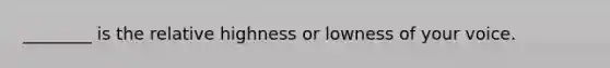 ________ is the relative highness or lowness of your voice.