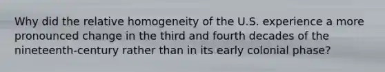 Why did the relative homogeneity of the U.S. experience a more pronounced change in the third and fourth decades of the nineteenth-century rather than in its early colonial phase?