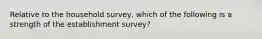 Relative to the household​ survey, which of the following is a strength of the establishment​ survey?