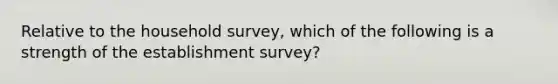 Relative to the household​ survey, which of the following is a strength of the establishment​ survey?