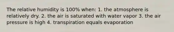 The relative humidity is 100% when: 1. the atmosphere is relatively dry. 2. the air is saturated with water vapor 3. the air pressure is high 4. transpiration equals evaporation