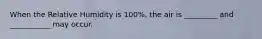 When the Relative Humidity is 100%, the air is _________ and ___________ may occur.
