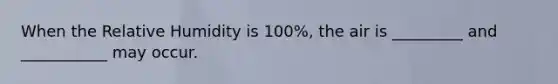 When the Relative Humidity is 100%, the air is _________ and ___________ may occur.