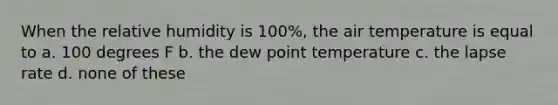 When the relative humidity is 100%, the air temperature is equal to a. 100 degrees F b. the dew point temperature c. the lapse rate d. none of these