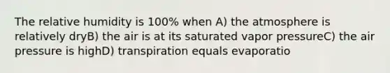 The relative humidity is 100% when A) the atmosphere is relatively dryB) the air is at its saturated vapor pressureC) the air pressure is highD) transpiration equals evaporatio