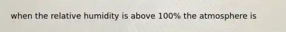 when the relative humidity is above 100% the atmosphere is