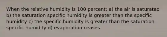 When the relative humidity is 100 percent: a) the air is saturated b) the saturation specific humidity is greater than the specific humidity c) the specific humidity is greater than the saturation specific humidity d) evaporation ceases