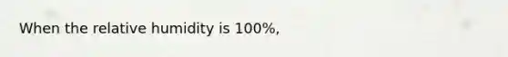 When the relative humidity is 100%,