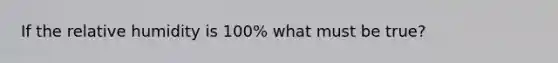 If the relative humidity is 100% what must be true?