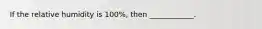 If the relative humidity is 100%, then ____________.