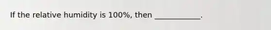 If the relative humidity is 100%, then ____________.