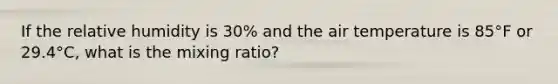 If the relative humidity is 30% and the air temperature is 85°F or 29.4°C, what is the mixing ratio?