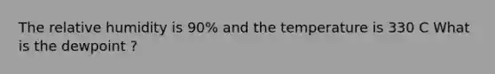 The relative humidity is 90% and the temperature is 330 C What is the dewpoint ?