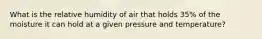 What is the relative humidity of air that holds 35% of the moisture it can hold at a given pressure and temperature?