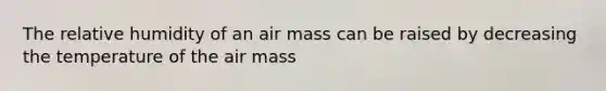 The relative humidity of an air mass can be raised by decreasing the temperature of the air mass