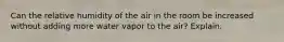 Can the relative humidity of the air in the room be increased without adding more water vapor to the air? Explain.