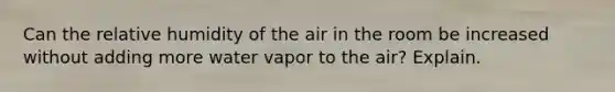 Can the relative humidity of the air in the room be increased without adding more water vapor to the air? Explain.