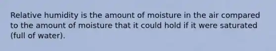 Relative humidity is the amount of moisture in the air compared to the amount of moisture that it could hold if it were saturated (full of water).