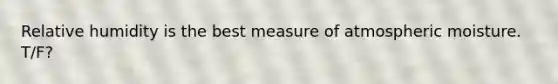 Relative humidity is the best measure of atmospheric moisture. T/F?