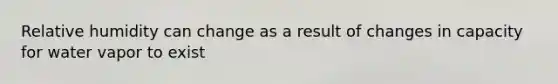 Relative humidity can change as a result of changes in capacity for water vapor to exist