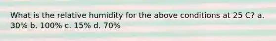 What is the relative humidity for the above conditions at 25 C? a. 30% b. 100% c. 15% d. 70%