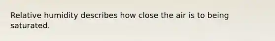 Relative humidity describes how close the air is to being saturated.