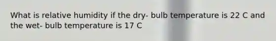 What is relative humidity if the dry- bulb temperature is 22 C and the wet- bulb temperature is 17 C