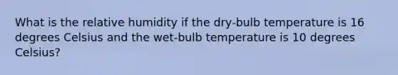 What is the relative humidity if the dry-bulb temperature is 16 degrees Celsius and the wet-bulb temperature is 10 degrees Celsius?