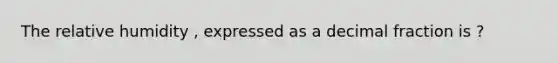 The relative humidity , expressed as a decimal fraction is ?