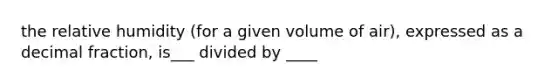 the relative humidity (for a given volume of air), expressed as a decimal fraction, is___ divided by ____