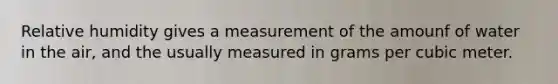 Relative humidity gives a measurement of the amounf of water in the air, and the usually measured in grams per cubic meter.