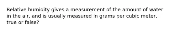 Relative humidity gives a measurement of the amount of water in the air, and is usually measured in grams per cubic meter, true or false?