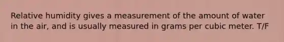 Relative humidity gives a measurement of the amount of water in the air, and is usually measured in grams per cubic meter. T/F