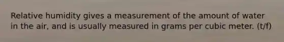 Relative humidity gives a measurement of the amount of water in the air, and is usually measured in grams per cubic meter. (t/f)