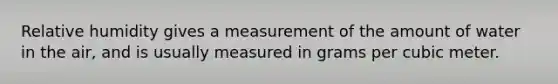 Relative humidity gives a measurement of the amount of water in the air, and is usually measured in grams per cubic meter.