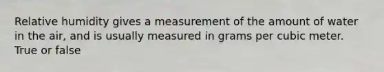 Relative humidity gives a measurement of the amount of water in the air, and is usually measured in grams per cubic meter. True or false