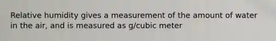 Relative humidity gives a measurement of the amount of water in the air, and is measured as g/cubic meter